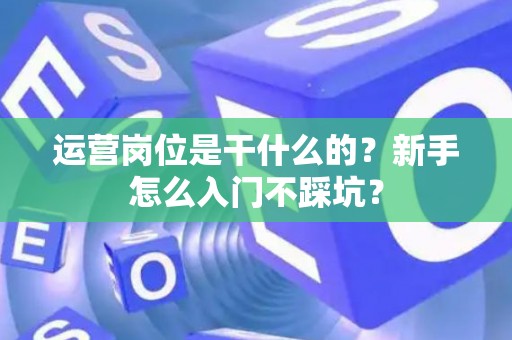 运营岗位是干什么的？新手怎么入门不踩坑？