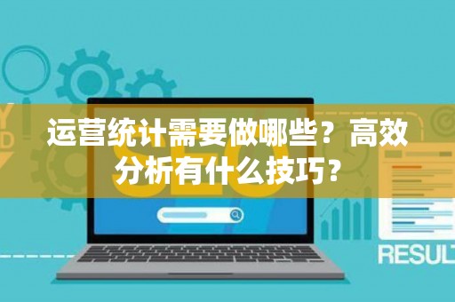 运营统计需要做哪些？高效分析有什么技巧？