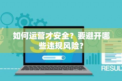 如何运营才安全？要避开哪些违规风险？