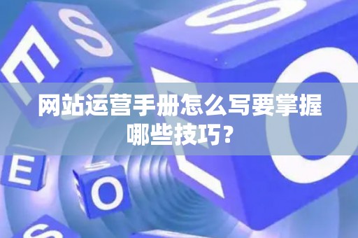 网站运营手册怎么写要掌握哪些技巧？