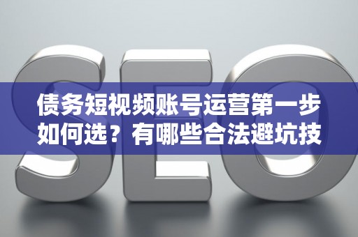 债务短视频账号运营第一步如何选?有哪些合法避坑技巧? 债务短视频账号运营第一步如何选?有哪些合法避坑技巧?