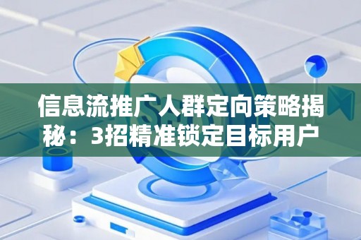 信息流推广人群定向策略揭秘：3招精准锁定目标用户