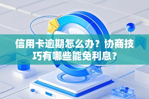 信用卡逾期怎么办？协商技巧有哪些能免利息？
