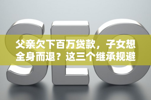 父亲欠下百万贷款,子女想全身而退?这三个继承规避技巧真能不背锅? 父亲欠下百万贷款,子女想全身而退?这三个继承规避技巧真能不背锅?