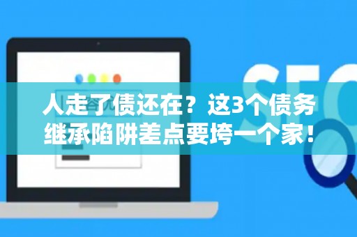 人走了债还在？这3个债务继承陷阱差点要垮一个家！