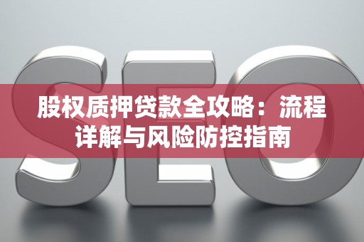 股权质押贷款全攻略:流程详解与风险防控指南 股权质押贷款全攻略:流程详解与风险防控指南