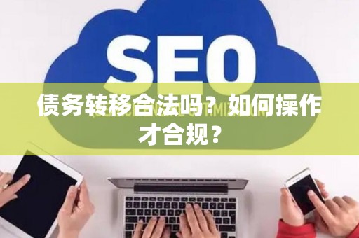 债务转移合法吗?如何操作才合规? 债务转移合法吗?如何操作才合规?