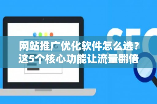 网站推广优化软件怎么选？这5个核心功能让流量翻倍