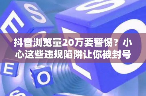 抖音浏览量20万要警惕？小心这些违规陷阱让你被封号